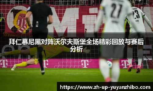 拜仁慕尼黑对阵沃尔夫斯堡全场精彩回放与赛后分析