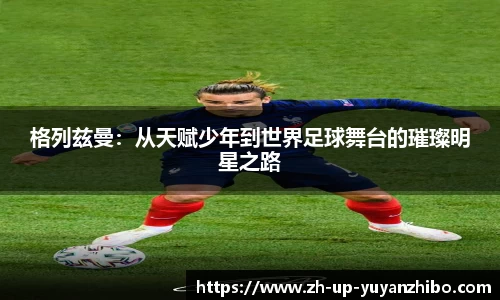 格列兹曼：从天赋少年到世界足球舞台的璀璨明星之路