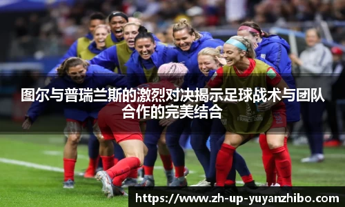 图尔与普瑞兰斯的激烈对决揭示足球战术与团队合作的完美结合