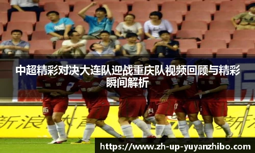 中超精彩对决大连队迎战重庆队视频回顾与精彩瞬间解析