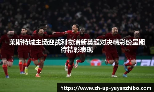 莱斯特城主场迎战利物浦新英超对决精彩纷呈期待精彩表现