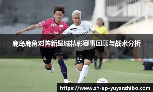 鹿岛鹿角对阵新堡城精彩赛事回顾与战术分析