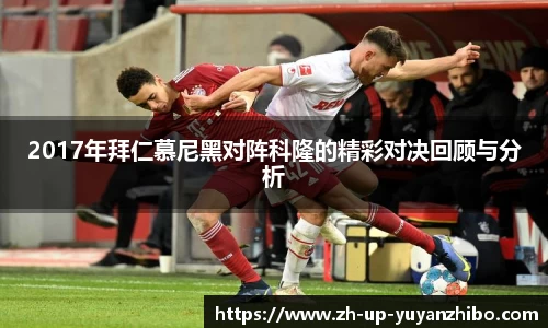 2017年拜仁慕尼黑对阵科隆的精彩对决回顾与分析