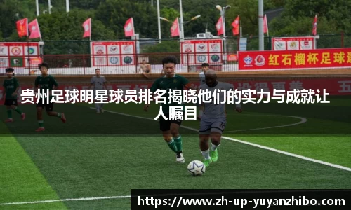 贵州足球明星球员排名揭晓他们的实力与成就让人瞩目