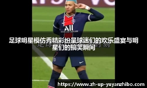足球明星模仿秀精彩纷呈球迷们的欢乐盛宴与明星们的搞笑瞬间